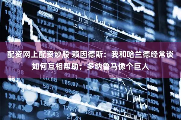 配资网上配资炒股 赖因德斯：我和哈兰德经常谈如何互相帮助；多纳鲁马像个巨人