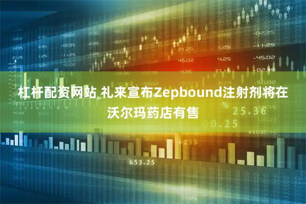 杠杆配资网站 礼来宣布Zepbound注射剂将在沃尔玛药店有售