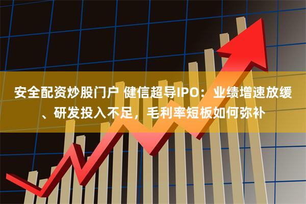 安全配资炒股门户 健信超导IPO：业绩增速放缓、研发投入不足，毛利率短板如何弥补
