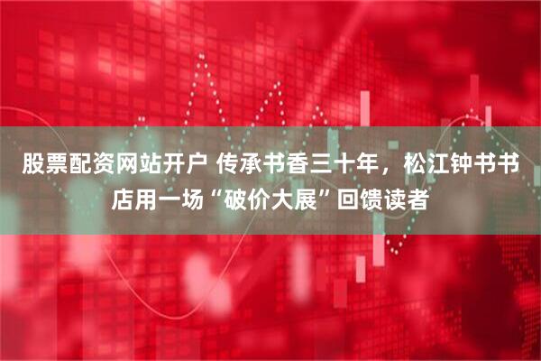 股票配资网站开户 传承书香三十年，松江钟书书店用一场“破价大展”回馈读者