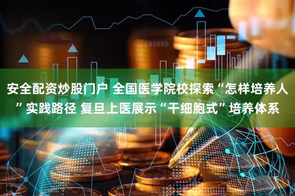 安全配资炒股门户 全国医学院校探索“怎样培养人”实践路径 复旦上医展示“干细胞式”培养体系