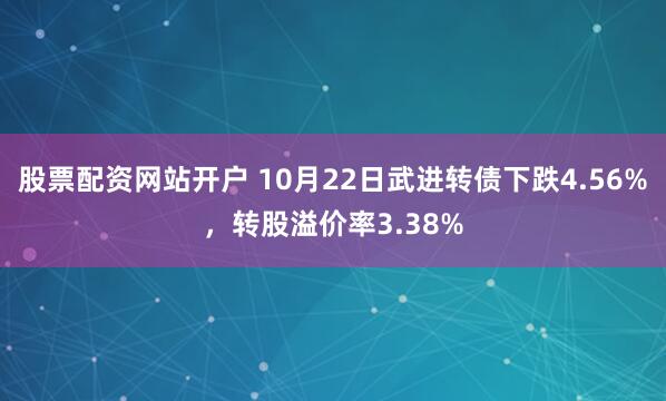 股票配资网站开户 10月22日武进转债下跌4.56%，转股溢价率3.38%