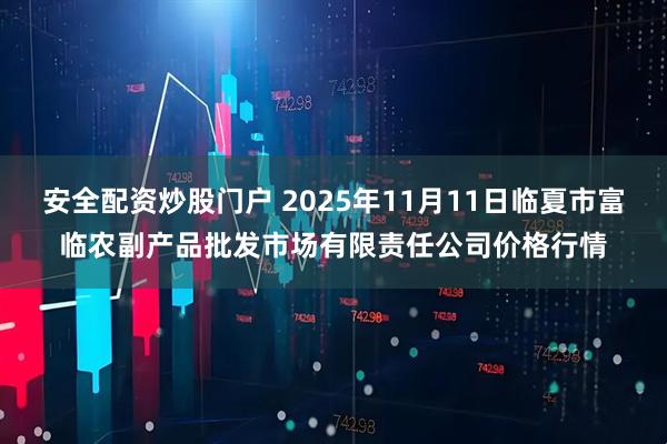 安全配资炒股门户 2025年11月11日临夏市富临农副产品批发市场有限责任公司价格行情