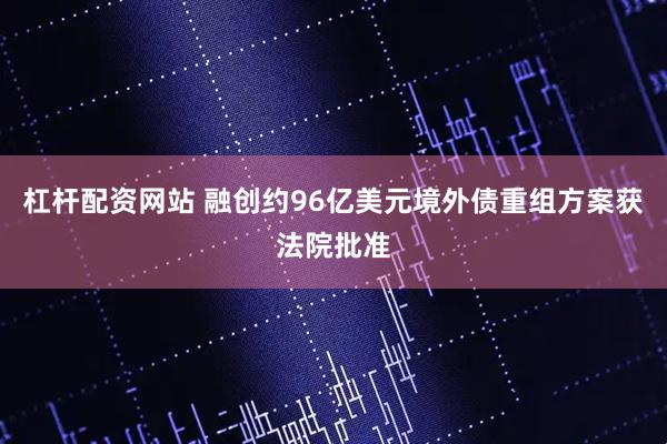 杠杆配资网站 融创约96亿美元境外债重组方案获法院批准