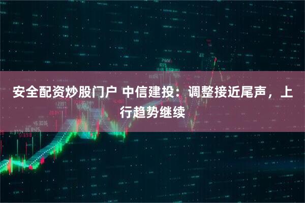 安全配资炒股门户 中信建投：调整接近尾声，上行趋势继续