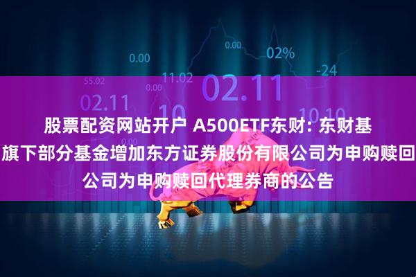 股票配资网站开户 A500ETF东财: 东财基金管理有限公司旗下部分基金增加东方证券股份有限公司为申购赎回代理券商的公告