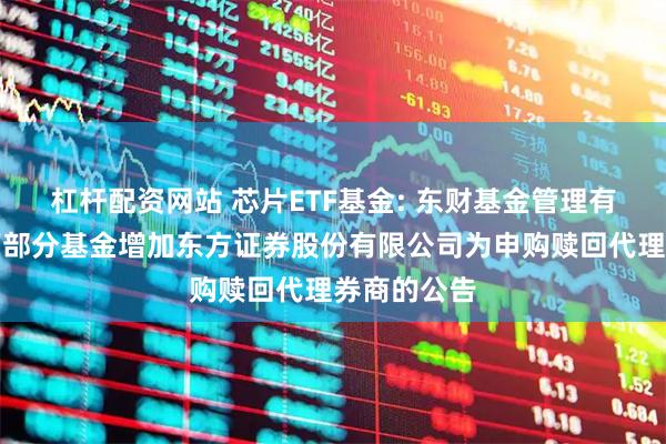 杠杆配资网站 芯片ETF基金: 东财基金管理有限公司旗下部分基金增加东方证券股份有限公司为申购赎回代理券商的公告