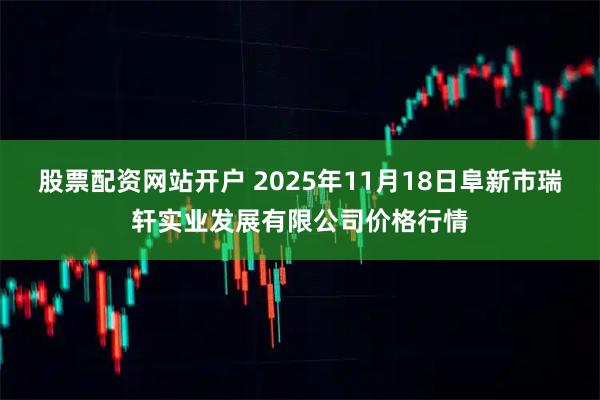 股票配资网站开户 2025年11月18日阜新市瑞轩实业发展有限公司价格行情
