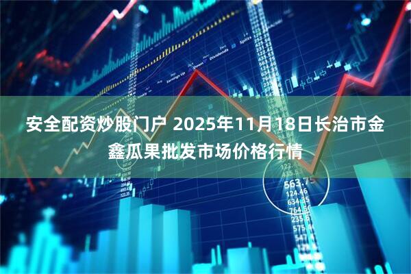 安全配资炒股门户 2025年11月18日长治市金鑫瓜果批发市场价格行情