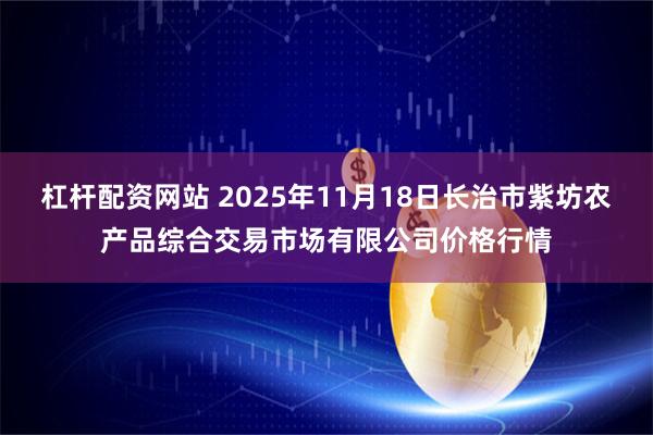 杠杆配资网站 2025年11月18日长治市紫坊农产品综合交易市场有限公司价格行情