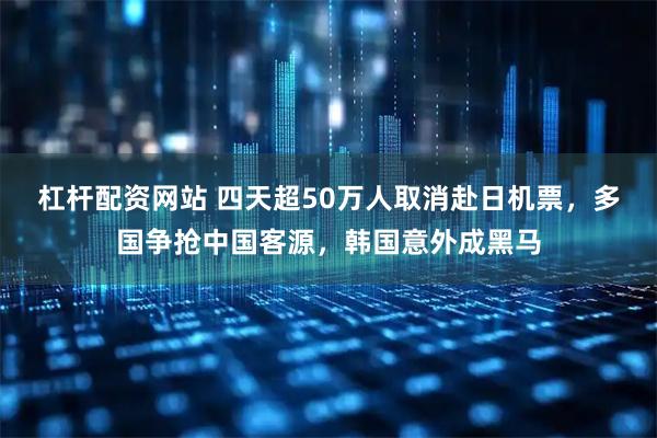 杠杆配资网站 四天超50万人取消赴日机票，多国争抢中国客源，韩国意外成黑马
