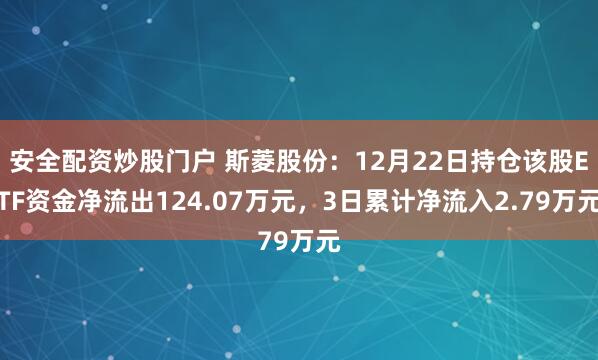 安全配资炒股门户 斯菱股份：12月22日持仓该股ETF资金净流出124.07万元，3日累计净流入2.79万元