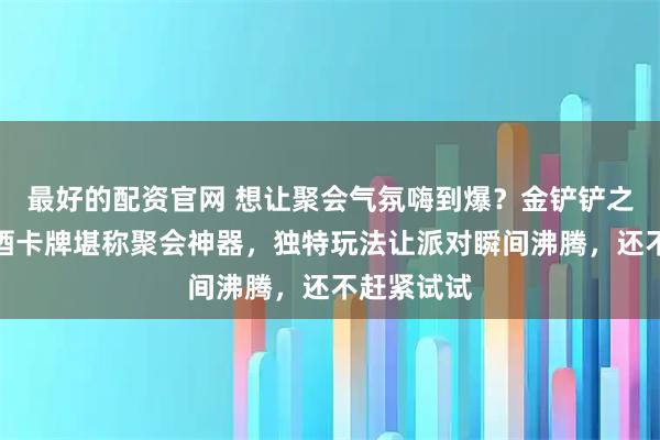 最好的配资官网 想让聚会气氛嗨到爆？金铲铲之战主题喝酒卡牌堪称聚会神器，独特玩法让派对瞬间沸腾，还不赶紧试试