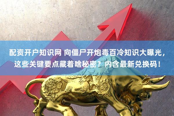 配资开户知识网 向僵尸开炮毒百冷知识大曝光，这些关键要点藏着啥秘密？内含最新兑换码！