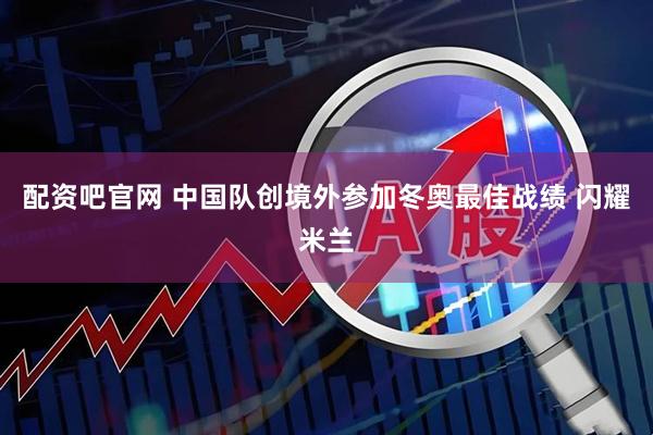 配资吧官网 中国队创境外参加冬奥最佳战绩 闪耀米兰