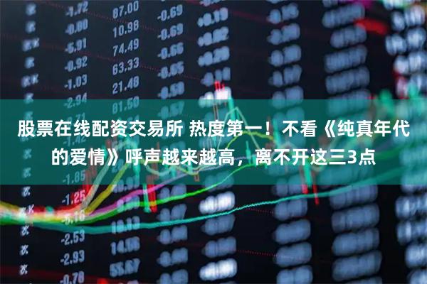 股票在线配资交易所 热度第一！不看《纯真年代的爱情》呼声越来越高，离不开这三3点