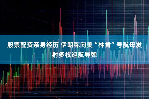 股票配资亲身经历 伊朗称向美“林肯”号航母发射多枚巡航导弹