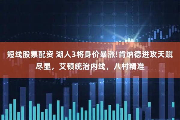 短线股票配资 湖人3将身价暴涨!肯纳德进攻天赋尽显，艾顿统治内线，八村精准